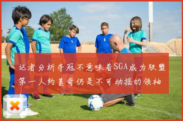 记者分析夺冠不意味着SGA成为联盟第一人约基奇仍是不可动摇的领袖