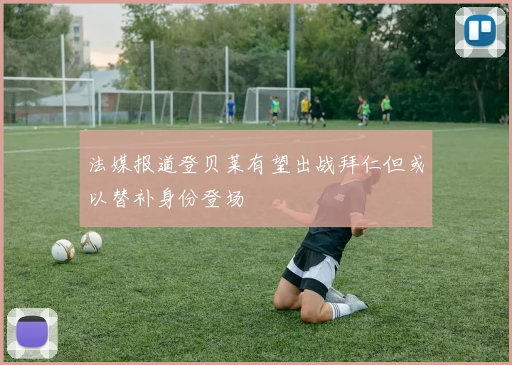 法媒报道登贝莱有望出战拜仁但或以替补身份登场