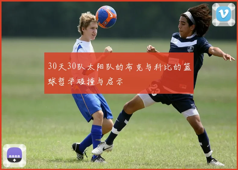 30天30队太阳队的布克与科比的篮球哲学碰撞与启示