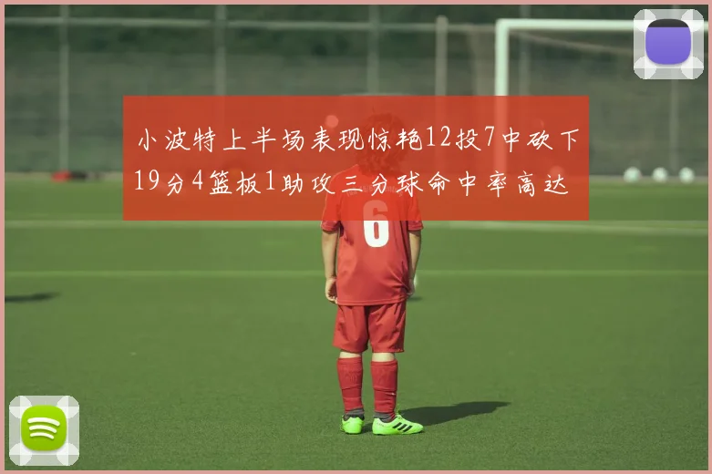 小波特上半场表现惊艳12投7中砍下19分4篮板1助攻三分球命中率高达60