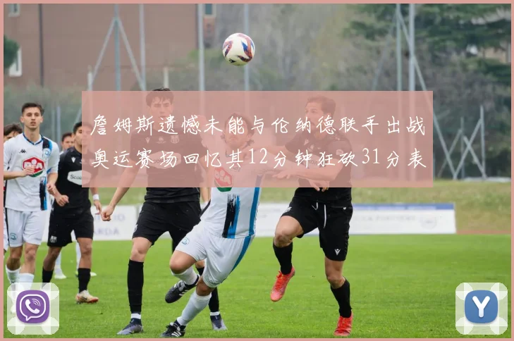 詹姆斯遗憾未能与伦纳德联手出战奥运赛场回忆其12分钟狂砍31分表现